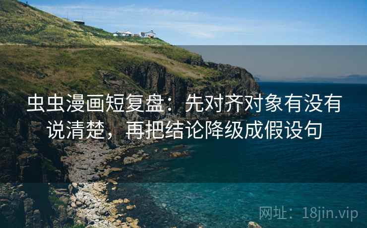 虫虫漫画短复盘:先对齐对象有没有说清楚,再把结论降级成假设句 虫虫漫画短复盘:先对齐对象有没有说清楚,再把结论降级成假设句