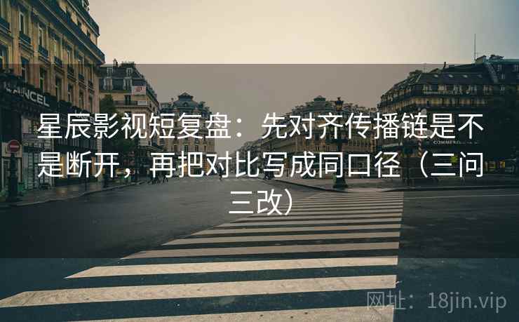 星辰影视短复盘:先对齐传播链是不是断开,再把对比写成同口径(三问三改) 星辰影视短复盘:先对齐传播链是不是断开,再把对比写成同口径(三问三改)