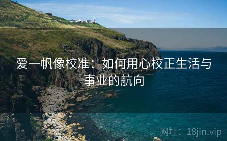 爱一帆像校准:如何用心校正生活与事业的航向 爱一帆像校准:如何用心校正生活与事业的航向