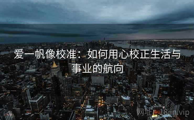 爱一帆像校准:如何用心校正生活与事业的航向 爱一帆像校准:如何用心校正生活与事业的航向