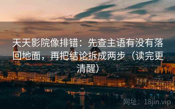 天天影院像排错:先查主语有没有落回地面,再把结论拆成两步(读完更清醒) 天天影院像排错:先查主语有没有落回地面,再把结论拆成两步(读完更清醒)