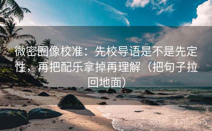 微密圈像校准:先校导语是不是先定性,再把配乐拿掉再理解(把句子拉回地面) 微密圈像校准:先校导语是不是先定性,再把配乐拿掉再理解(把句子拉回地面)