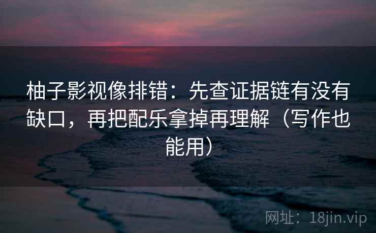柚子影视像排错:先查证据链有没有缺口,再把配乐拿掉再理解(写作也能用) 柚子影视像排错:先查证据链有没有缺口,再把配乐拿掉再理解(写作也能用)