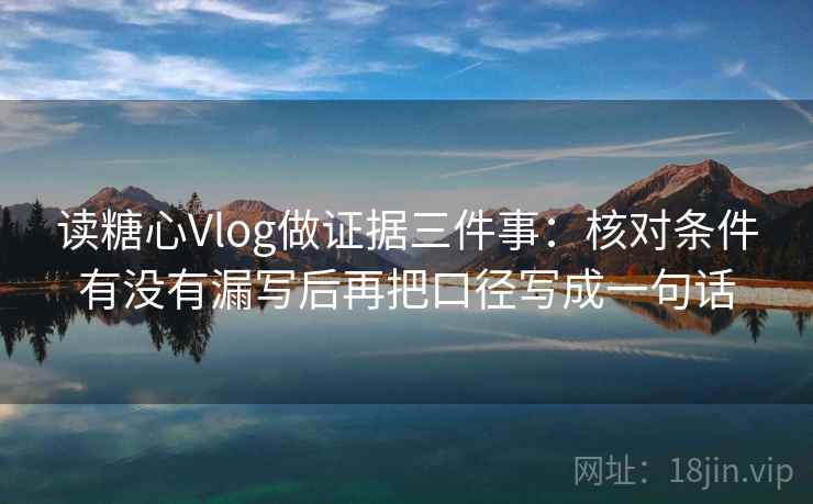 读糖心Vlog做证据三件事:核对条件有没有漏写后再把口径写成一句话 读糖心Vlog做证据三件事:核对条件有没有漏写后再把口径写成一句话