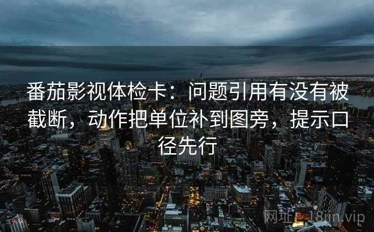 番茄影视体检卡:问题引用有没有被截断,动作把单位补到图旁,提示口径先行 番茄影视体检卡:问题引用有没有被截断,动作把单位补到图旁,提示口径先行