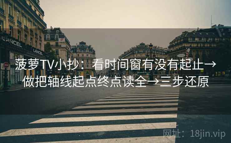 菠萝TV小抄:看时间窗有没有起止→做把轴线起点终点读全→三步还原 菠萝TV小抄:看时间窗有没有起止→做把轴线起点终点读全→三步还原