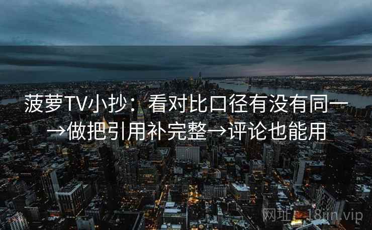菠萝TV小抄:看对比口径有没有同一→做把引用补完整→评论也能用 菠萝TV小抄:看对比口径有没有同一→做把引用补完整→评论也能用