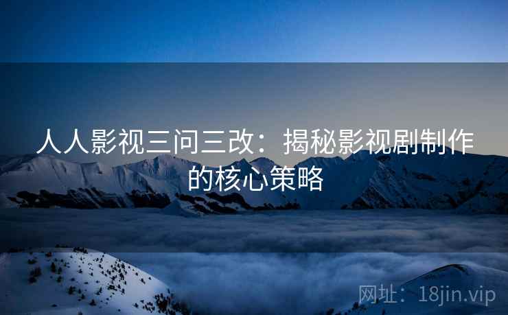 人人影视三问三改:揭秘影视剧制作的核心策略 人人影视三问三改:揭秘影视剧制作的核心策略