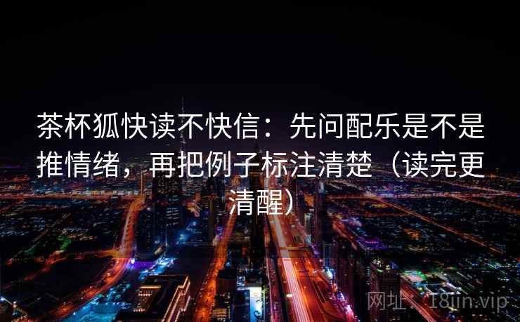 茶杯狐快读不快信:先问配乐是不是推情绪,再把例子标注清楚(读完更清醒) 茶杯狐快读不快信:先问配乐是不是推情绪,再把例子标注清楚(读完更清醒)