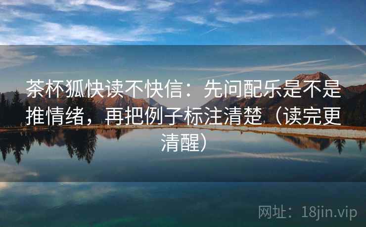 茶杯狐快读不快信:先问配乐是不是推情绪,再把例子标注清楚(读完更清醒) 茶杯狐快读不快信:先问配乐是不是推情绪,再把例子标注清楚(读完更清醒)