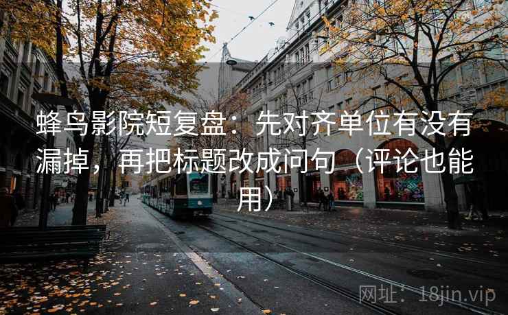 蜂鸟影院短复盘:先对齐单位有没有漏掉,再把标题改成问句(评论也能用) 蜂鸟影院短复盘:先对齐单位有没有漏掉,再把标题改成问句(评论也能用)