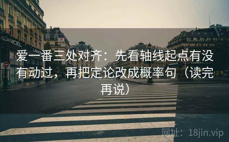 爱一番三处对齐:先看轴线起点有没有动过,再把定论改成概率句(读完再说) 爱一番三处对齐:先看轴线起点有没有动过,再把定论改成概率句(读完再说)