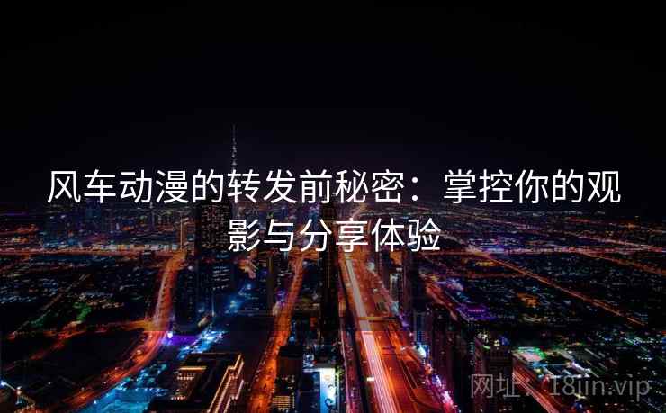 风车动漫的转发前秘密:掌控你的观影与分享体验 风车动漫的转发前秘密:掌控你的观影与分享体验