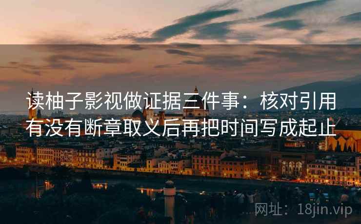 读柚子影视做证据三件事:核对引用有没有断章取义后再把时间写成起止 读柚子影视做证据三件事:核对引用有没有断章取义后再把时间写成起止
