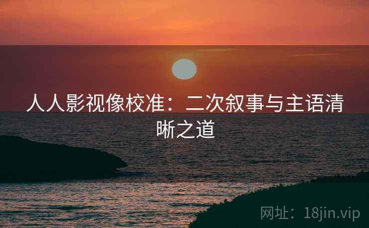 人人影视像校准:二次叙事与主语清晰之道 人人影视像校准:二次叙事与主语清晰之道