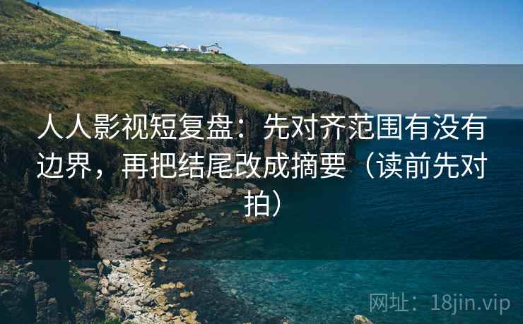 人人影视短复盘:先对齐范围有没有边界,再把结尾改成摘要(读前先对拍) 人人影视短复盘:先对齐范围有没有边界,再把结尾改成摘要(读前先对拍)