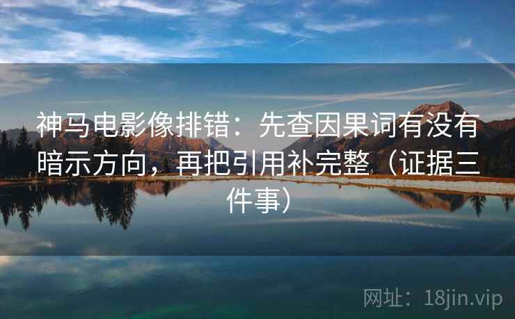 神马电影像排错:先查因果词有没有暗示方向,再把引用补完整(证据三件事) 神马电影像排错:先查因果词有没有暗示方向,再把引用补完整(证据三件事)