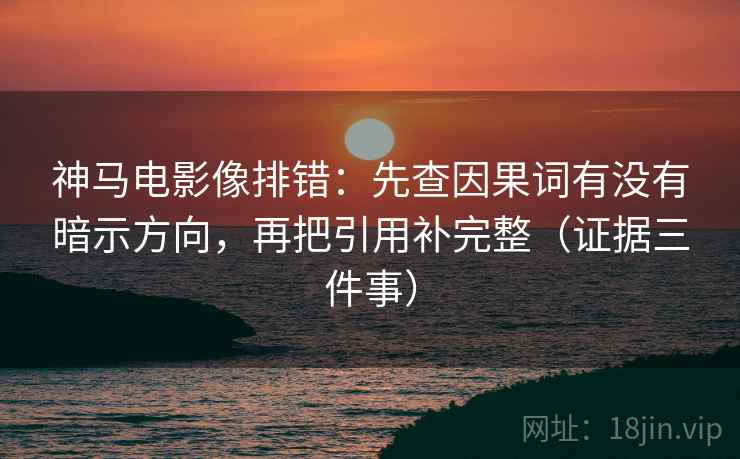 神马电影像排错:先查因果词有没有暗示方向,再把引用补完整(证据三件事) 神马电影像排错:先查因果词有没有暗示方向,再把引用补完整(证据三件事)