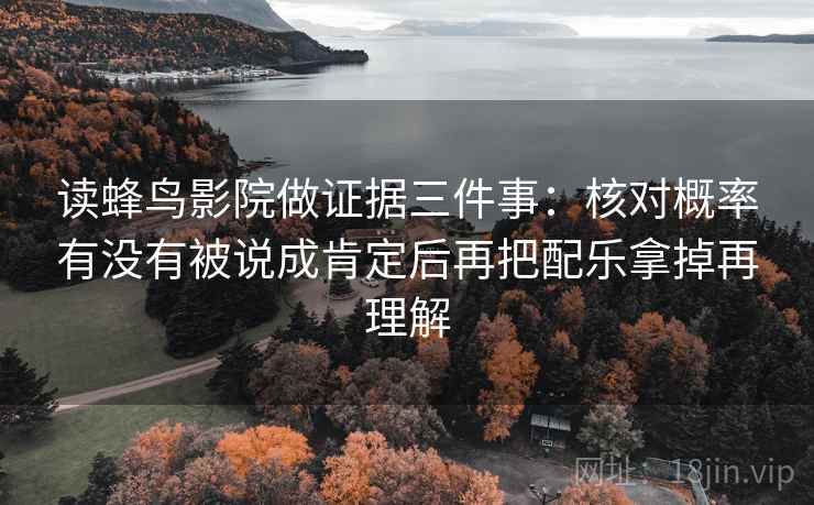 读蜂鸟影院做证据三件事:核对概率有没有被说成肯定后再把配乐拿掉再理解 读蜂鸟影院做证据三件事:核对概率有没有被说成肯定后再把配乐拿掉再理解