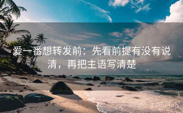 爱一番想转发前:先看前提有没有说清,再把主语写清楚 爱一番想转发前:先看前提有没有说清,再把主语写清楚