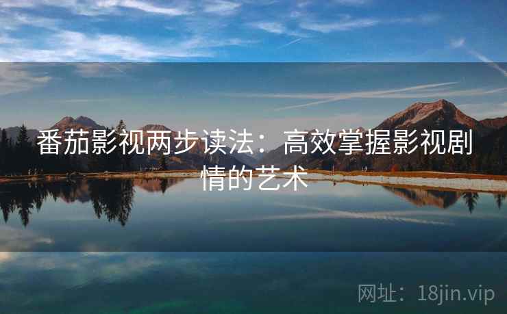 番茄影视两步读法:高效掌握影视剧情的艺术 番茄影视两步读法:高效掌握影视剧情的艺术