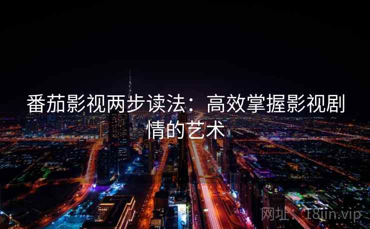 番茄影视两步读法:高效掌握影视剧情的艺术 番茄影视两步读法:高效掌握影视剧情的艺术