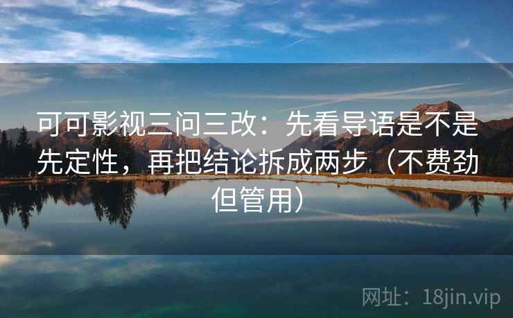 可可影视三问三改：先看导语是不是先定性，再把结论拆成两步（不费劲但管用）