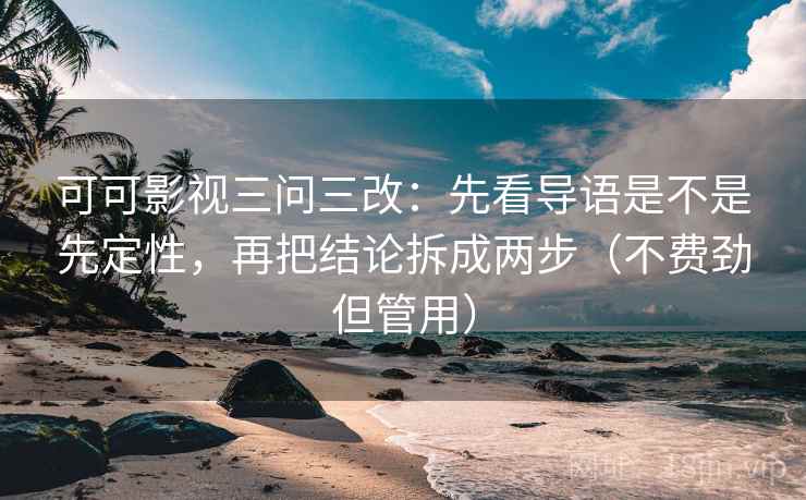 可可影视三问三改：先看导语是不是先定性，再把结论拆成两步（不费劲但管用）