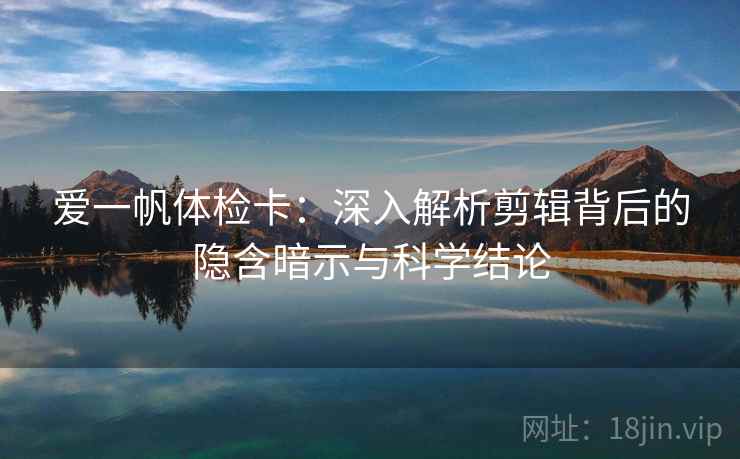 爱一帆体检卡:深入解析剪辑背后的隐含暗示与科学结论 爱一帆体检卡:深入解析剪辑背后的隐含暗示与科学结论