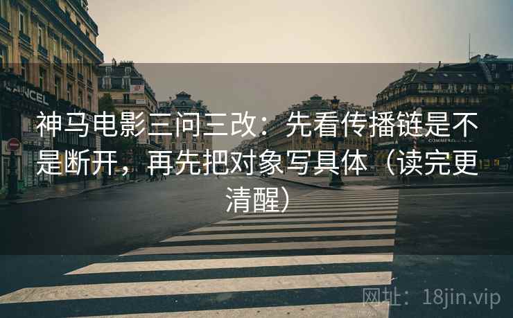 神马电影三问三改：先看传播链是不是断开，再先把对象写具体（读完更清醒）
