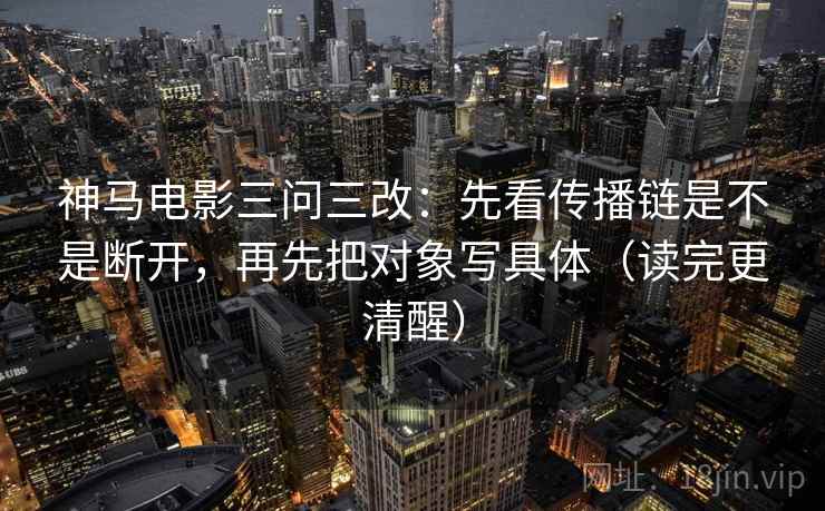 神马电影三问三改：先看传播链是不是断开，再先把对象写具体（读完更清醒）