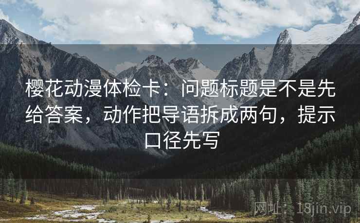 樱花动漫体检卡:问题标题是不是先给答案,动作把导语拆成两句,提示口径先写 樱花动漫体检卡:问题标题是不是先给答案,动作把导语拆成两句,提示口径先写