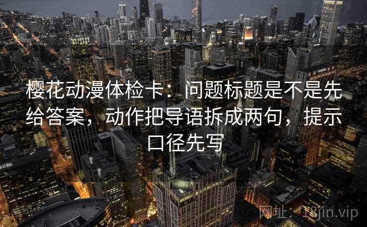 樱花动漫体检卡:问题标题是不是先给答案,动作把导语拆成两句,提示口径先写 樱花动漫体检卡:问题标题是不是先给答案,动作把导语拆成两句,提示口径先写