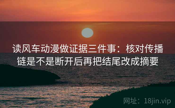 读风车动漫做证据三件事：核对传播链是不是断开后再把结尾改成摘要
