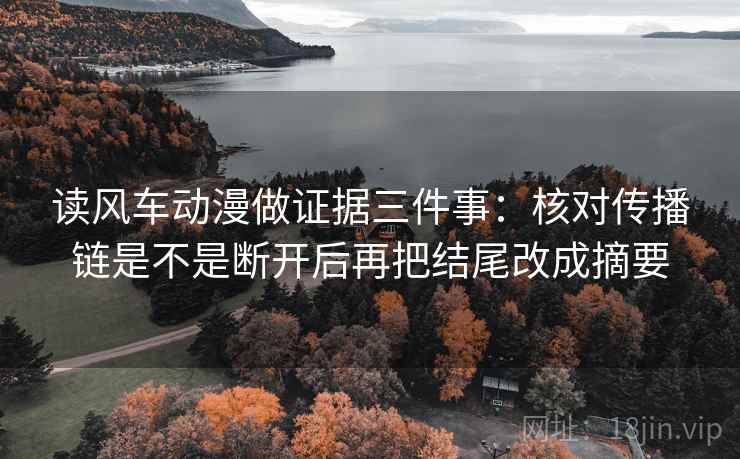 读风车动漫做证据三件事：核对传播链是不是断开后再把结尾改成摘要