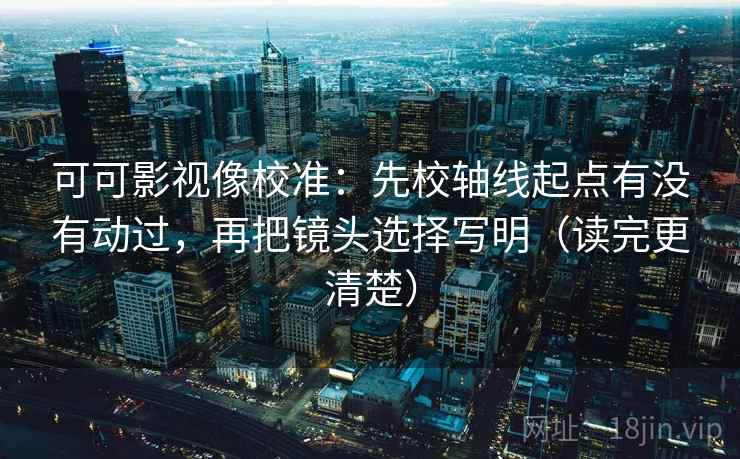 可可影视像校准:先校轴线起点有没有动过,再把镜头选择写明(读完更清楚) 可可影视像校准:先校轴线起点有没有动过,再把镜头选择写明(读完更清楚)