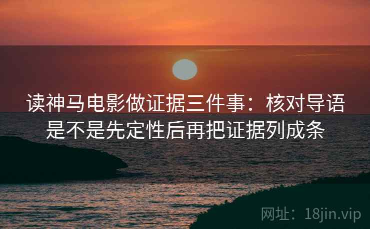 读神马电影做证据三件事:核对导语是不是先定性后再把证据列成条 读神马电影做证据三件事:核对导语是不是先定性后再把证据列成条
