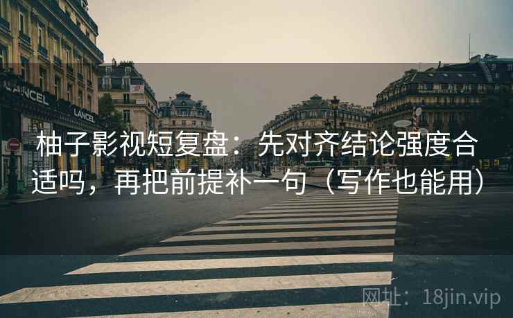 柚子影视短复盘：先对齐结论强度合适吗，再把前提补一句（写作也能用）