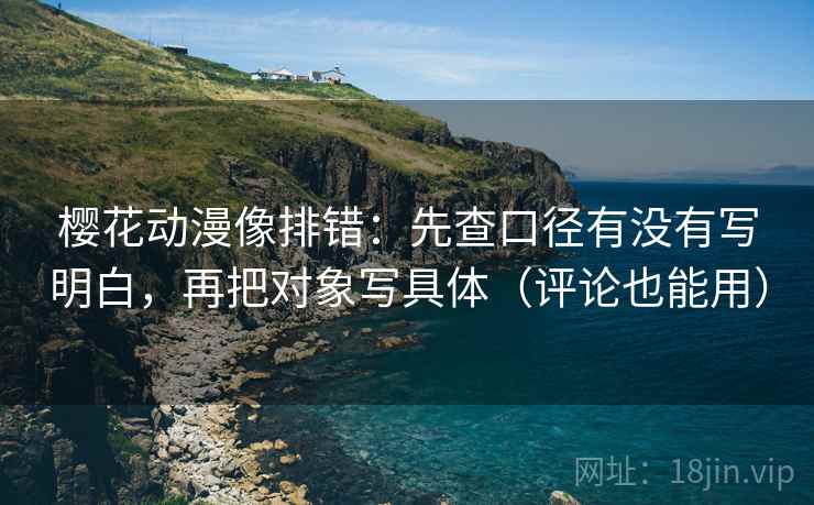 樱花动漫像排错:先查口径有没有写明白,再把对象写具体(评论也能用) 樱花动漫像排错:先查口径有没有写明白,再把对象写具体(评论也能用)