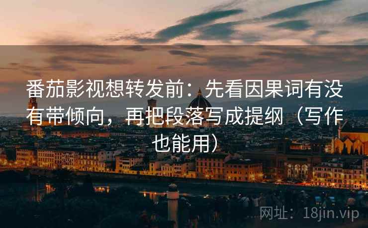 番茄影视想转发前:先看因果词有没有带倾向,再把段落写成提纲(写作也能用) 番茄影视想转发前:先看因果词有没有带倾向,再把段落写成提纲(写作也能用)