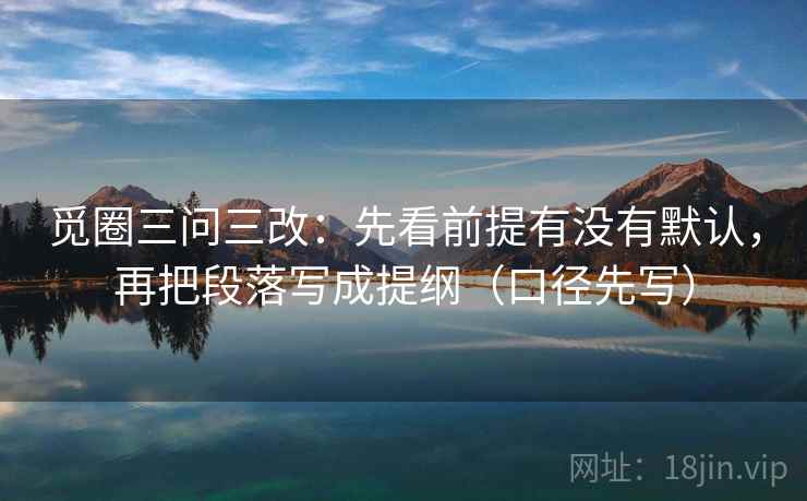 觅圈三问三改：先看前提有没有默认，再把段落写成提纲（口径先写）