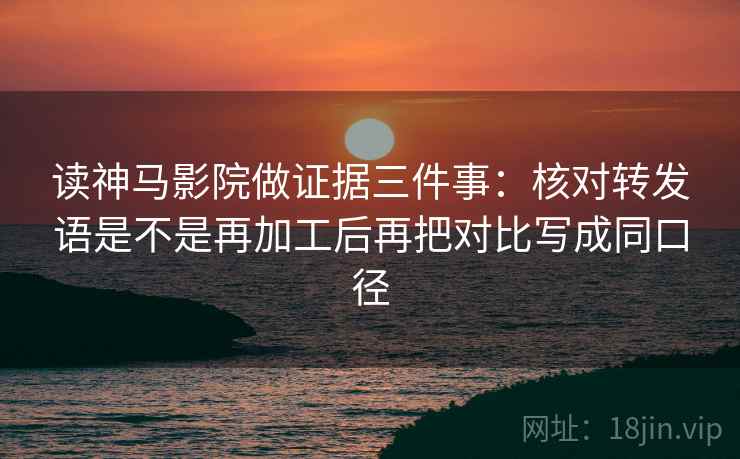 读神马影院做证据三件事:核对转发语是不是再加工后再把对比写成同口径 读神马影院做证据三件事:核对转发语是不是再加工后再把对比写成同口径