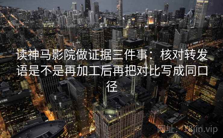 读神马影院做证据三件事:核对转发语是不是再加工后再把对比写成同口径 读神马影院做证据三件事:核对转发语是不是再加工后再把对比写成同口径