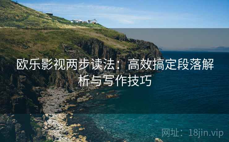 欧乐影视两步读法:高效搞定段落解析与写作技巧 欧乐影视两步读法:高效搞定段落解析与写作技巧