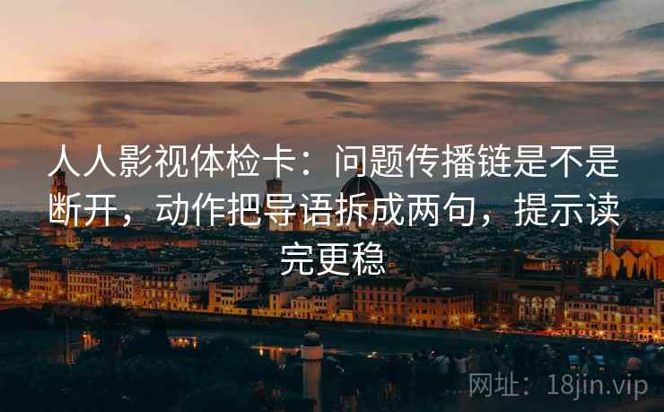 人人影视体检卡:问题传播链是不是断开,动作把导语拆成两句,提示读完更稳 人人影视体检卡:问题传播链是不是断开,动作把导语拆成两句,提示读完更稳