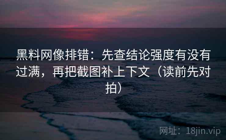 黑料网像排错:先查结论强度有没有过满,再把截图补上下文(读前先对拍) 黑料网像排错:先查结论强度有没有过满,再把截图补上下文(读前先对拍)