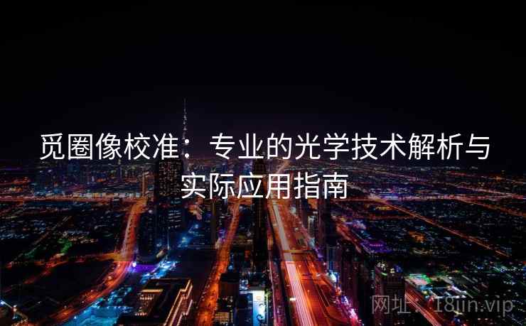 觅圈像校准:专业的光学技术解析与实际应用指南 觅圈像校准:专业的光学技术解析与实际应用指南