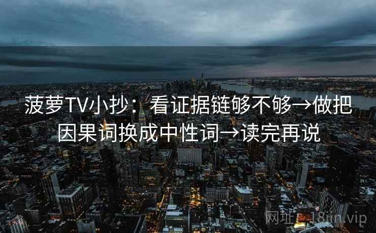 菠萝TV小抄:看证据链够不够→做把因果词换成中性词→读完再说 菠萝TV小抄:看证据链够不够→做把因果词换成中性词→读完再说