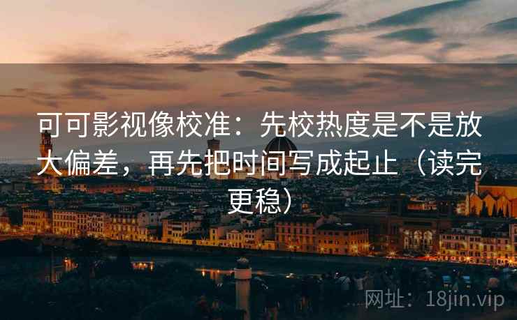 可可影视像校准：先校热度是不是放大偏差，再先把时间写成起止（读完更稳）