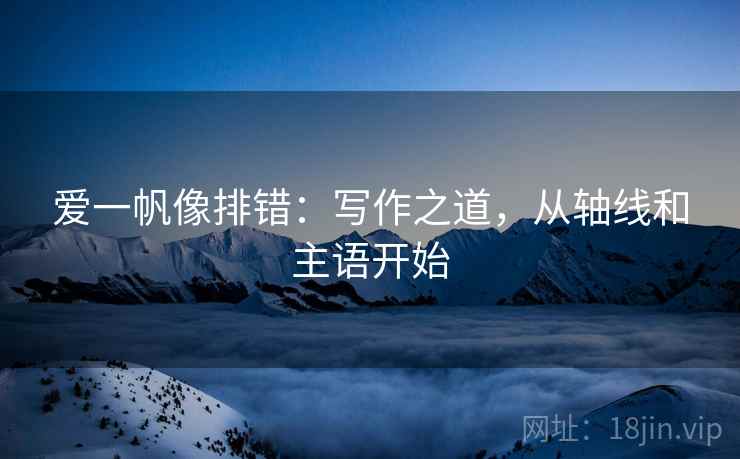 爱一帆像排错:写作之道,从轴线和主语开始 爱一帆像排错:写作之道,从轴线和主语开始